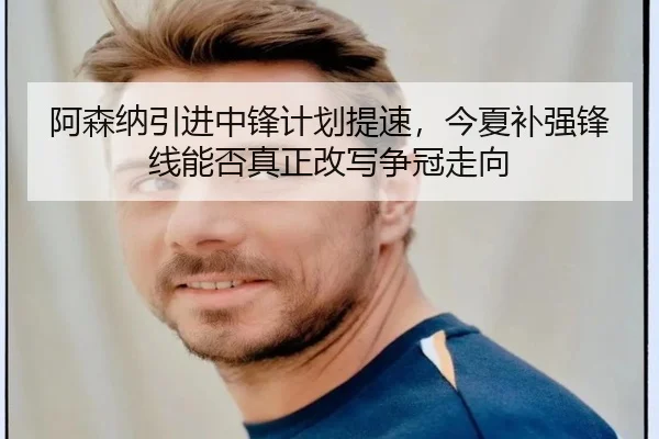 阿森纳引进中锋计划提速，今夏补强锋线能否真正改写争冠走向（kaiyun）